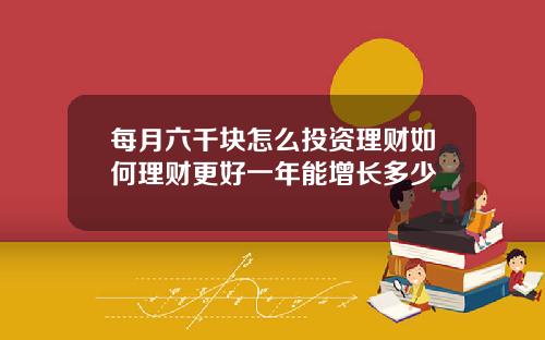 每月六千块怎么投资理财如何理财更好一年能增长多少
