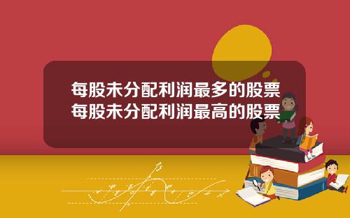 每股未分配利润最多的股票每股未分配利润最高的股票