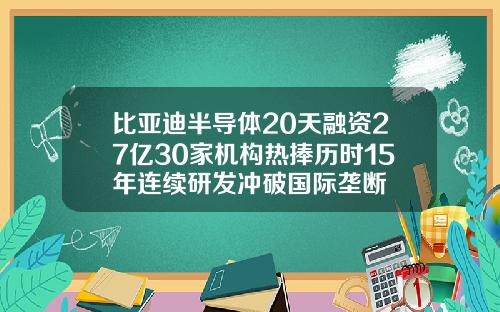 比亚迪半导体20天融资27亿30家机构热捧历时15年连续研发冲破国际垄断