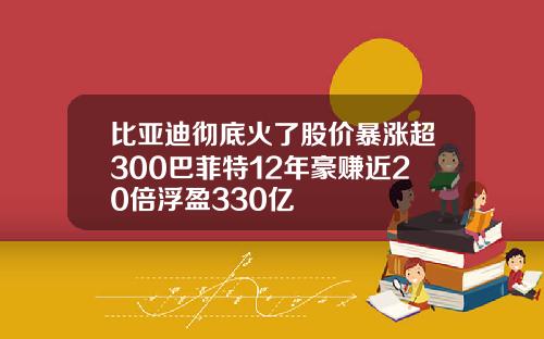 比亚迪彻底火了股价暴涨超300巴菲特12年豪赚近20倍浮盈330亿