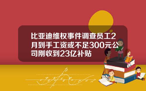 比亚迪维权事件调查员工2月到手工资或不足300元公司刚收到23亿补贴