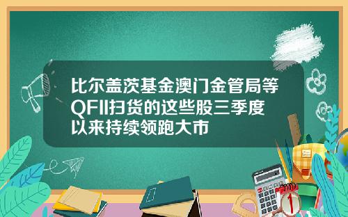 比尔盖茨基金澳门金管局等QFII扫货的这些股三季度以来持续领跑大市