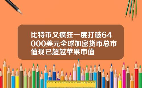 比特币又疯狂一度打破64000美元全球加密货币总市值现已超越苹果市值