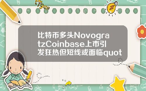比特币多头NovogratzCoinbase上市引发狂热但短线或面临quot洗牌quot