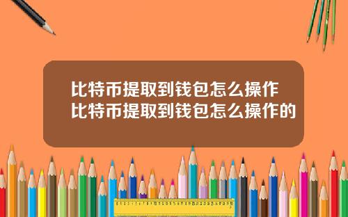 比特币提取到钱包怎么操作比特币提取到钱包怎么操作的