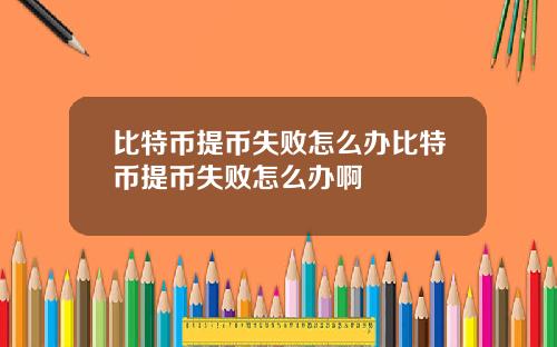 比特币提币失败怎么办比特币提币失败怎么办啊