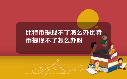 比特币提现不了怎么办比特币提现不了怎么办呀