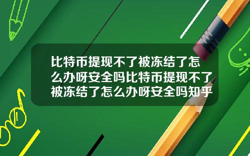 比特币提现不了被冻结了怎么办呀安全吗比特币提现不了被冻结了怎么办呀安全吗知乎