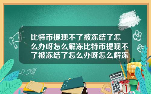 比特币提现不了被冻结了怎么办呀怎么解冻比特币提现不了被冻结了怎么办呀怎么解冻账号