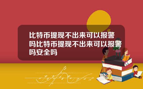 比特币提现不出来可以报警吗比特币提现不出来可以报警吗安全吗