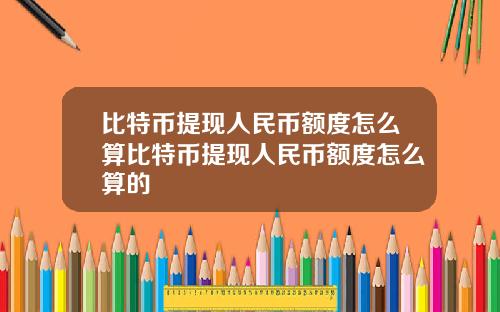 比特币提现人民币额度怎么算比特币提现人民币额度怎么算的