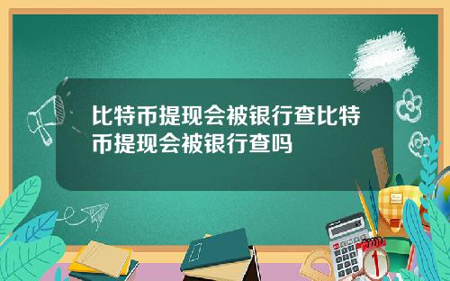 比特币提现会被银行查比特币提现会被银行查吗