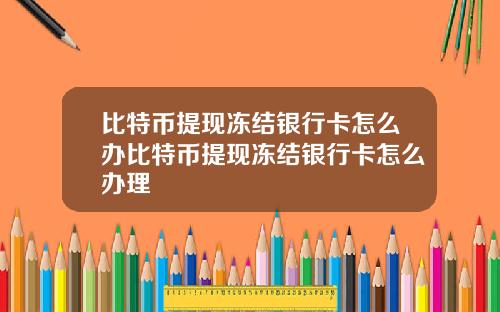 比特币提现冻结银行卡怎么办比特币提现冻结银行卡怎么办理