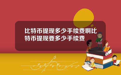 比特币提现多少手续费啊比特币提现要多少手续费