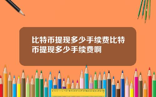 比特币提现多少手续费比特币提现多少手续费啊