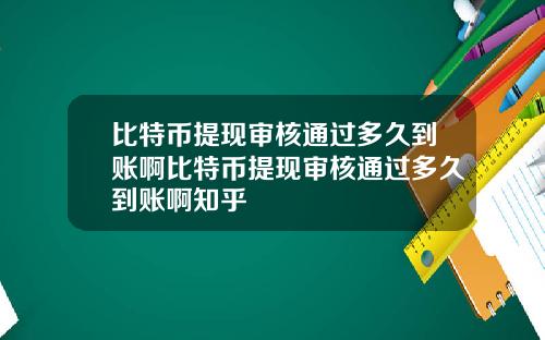 比特币提现审核通过多久到账啊比特币提现审核通过多久到账啊知乎