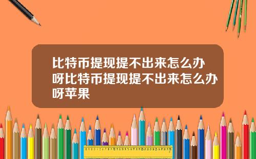 比特币提现提不出来怎么办呀比特币提现提不出来怎么办呀苹果