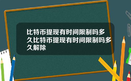 比特币提现有时间限制吗多久比特币提现有时间限制吗多久解除