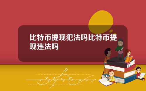 比特币提现犯法吗比特币提现违法吗