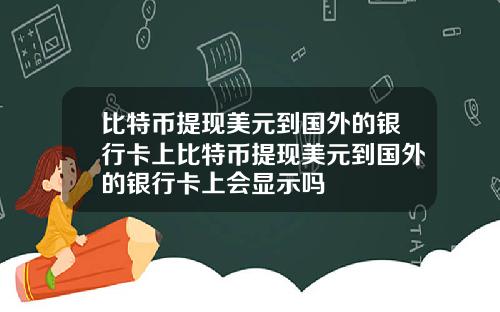 比特币提现美元到国外的银行卡上比特币提现美元到国外的银行卡上会显示吗