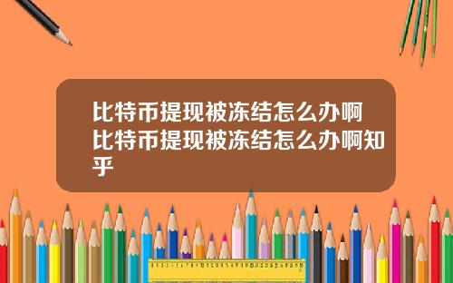 比特币提现被冻结怎么办啊比特币提现被冻结怎么办啊知乎