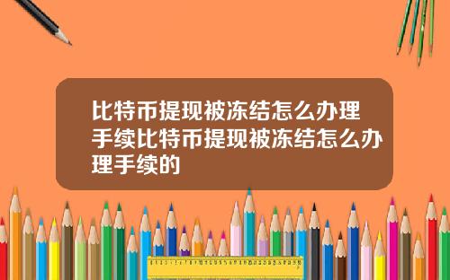 比特币提现被冻结怎么办理手续比特币提现被冻结怎么办理手续的