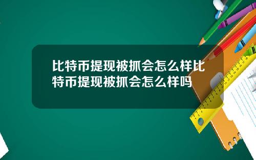 比特币提现被抓会怎么样比特币提现被抓会怎么样吗