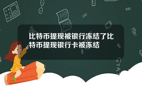 比特币提现被银行冻结了比特币提现银行卡被冻结
