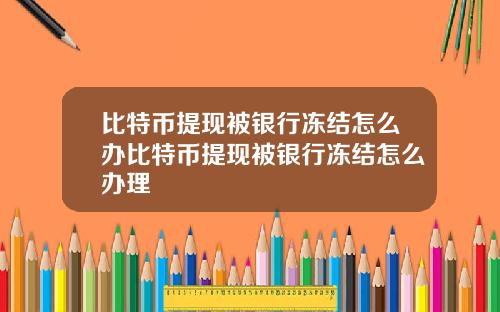比特币提现被银行冻结怎么办比特币提现被银行冻结怎么办理
