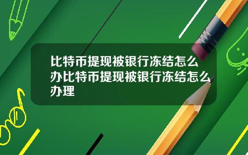 比特币提现被银行冻结怎么办比特币提现被银行冻结怎么办理