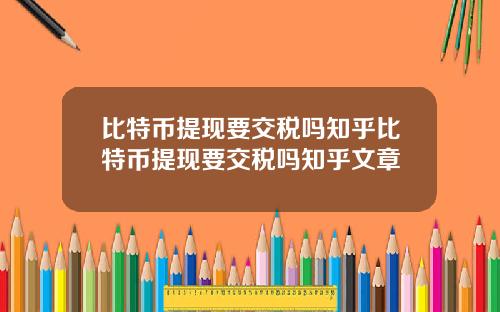比特币提现要交税吗知乎比特币提现要交税吗知乎文章