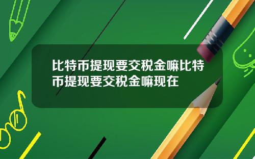 比特币提现要交税金嘛比特币提现要交税金嘛现在