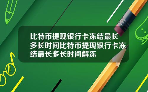 比特币提现银行卡冻结最长多长时间比特币提现银行卡冻结最长多长时间解冻