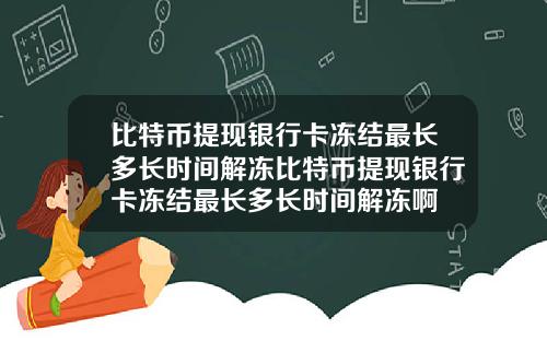 比特币提现银行卡冻结最长多长时间解冻比特币提现银行卡冻结最长多长时间解冻啊