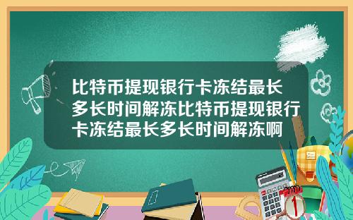 比特币提现银行卡冻结最长多长时间解冻比特币提现银行卡冻结最长多长时间解冻啊