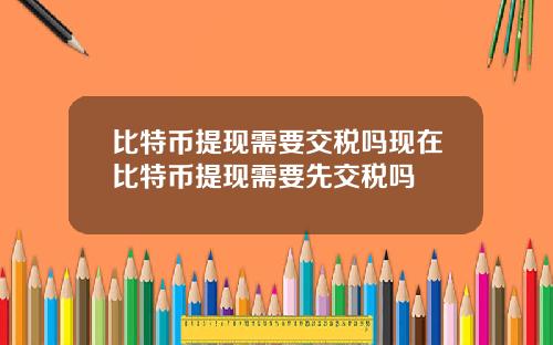 比特币提现需要交税吗现在比特币提现需要先交税吗
