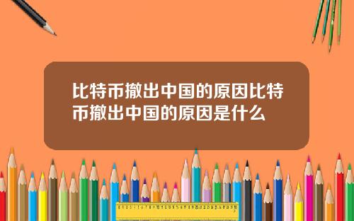 比特币撤出中国的原因比特币撤出中国的原因是什么