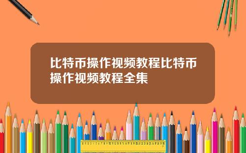 比特币操作视频教程比特币操作视频教程全集