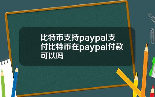 比特币支持paypal支付比特币在paypal付款可以吗