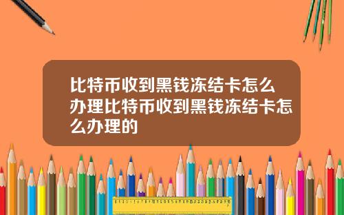 比特币收到黑钱冻结卡怎么办理比特币收到黑钱冻结卡怎么办理的