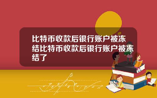 比特币收款后银行账户被冻结比特币收款后银行账户被冻结了