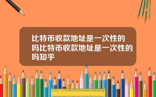 比特币收款地址是一次性的吗比特币收款地址是一次性的吗知乎
