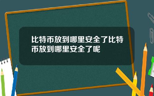 比特币放到哪里安全了比特币放到哪里安全了呢