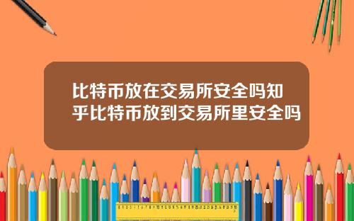 比特币放在交易所安全吗知乎比特币放到交易所里安全吗