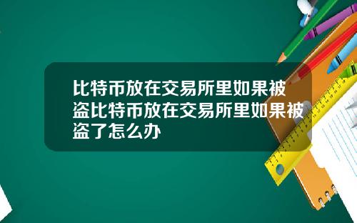 比特币放在交易所里如果被盗比特币放在交易所里如果被盗了怎么办