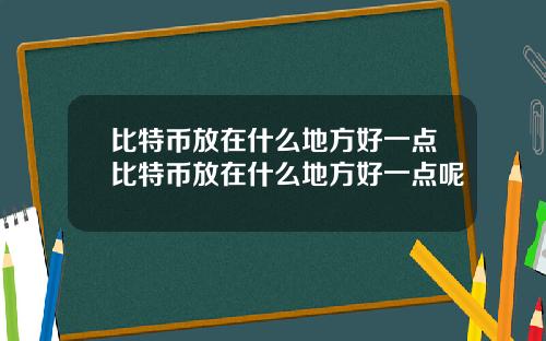 比特币放在什么地方好一点比特币放在什么地方好一点呢
