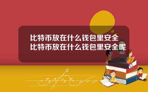 比特币放在什么钱包里安全比特币放在什么钱包里安全呢