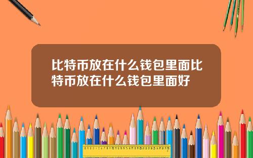 比特币放在什么钱包里面比特币放在什么钱包里面好