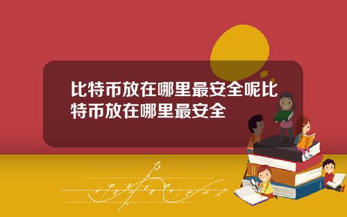 比特币放在哪里最安全呢比特币放在哪里最安全