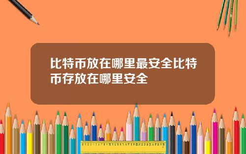 比特币放在哪里最安全比特币存放在哪里安全